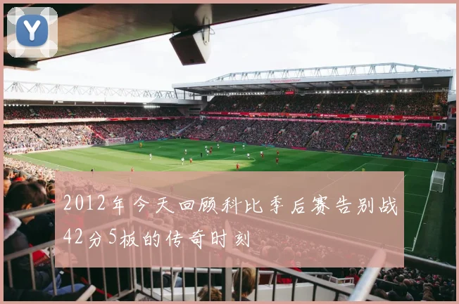 2012年今天回顾科比季后赛告别战42分5板的传奇时刻
