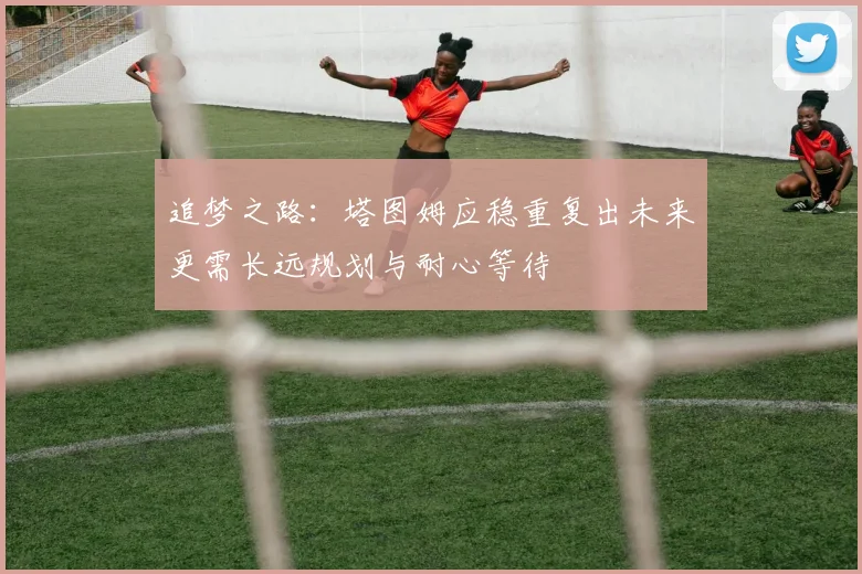追梦之路：塔图姆应稳重复出未来更需长远规划与耐心等待