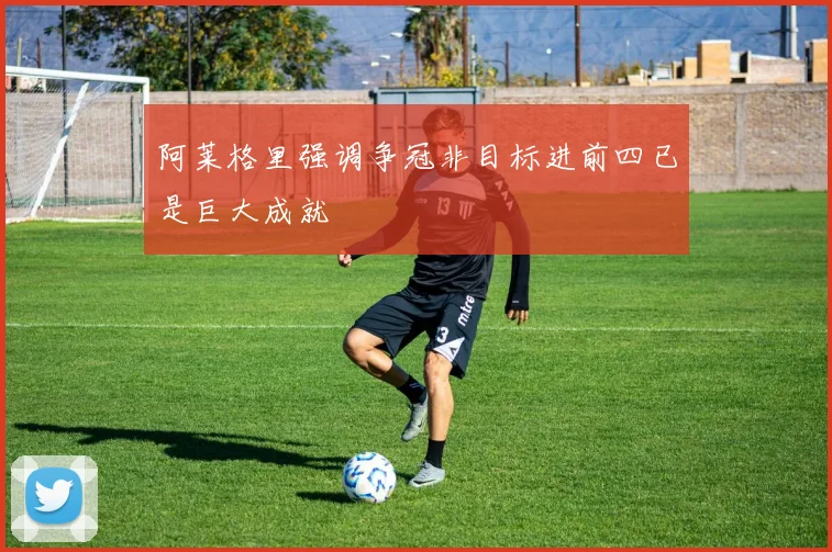 阿莱格里强调争冠非目标进前四已是巨大成就