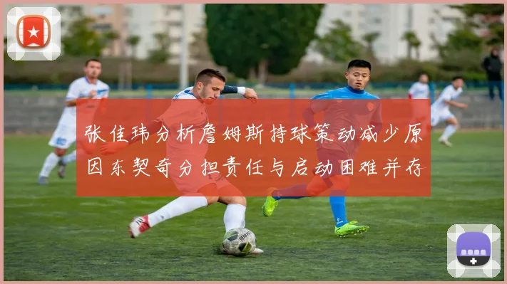 张佳玮分析詹姆斯持球策动减少原因东契奇分担责任与启动困难并存