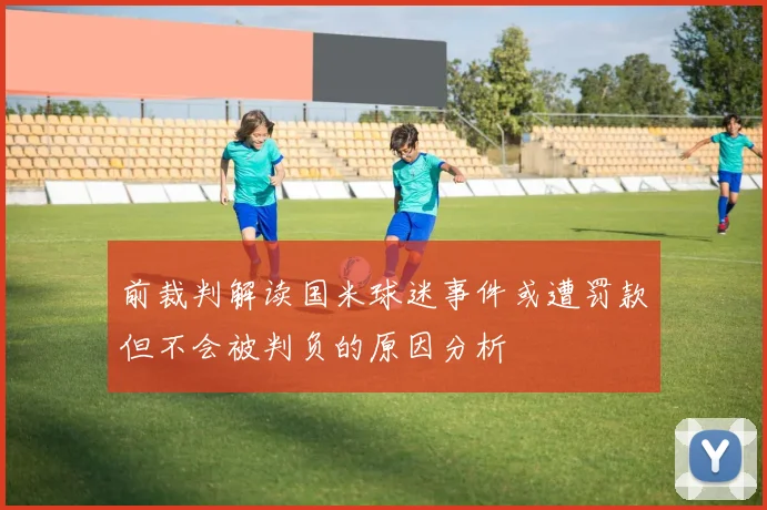 前裁判解读国米球迷事件或遭罚款但不会被判负的原因分析