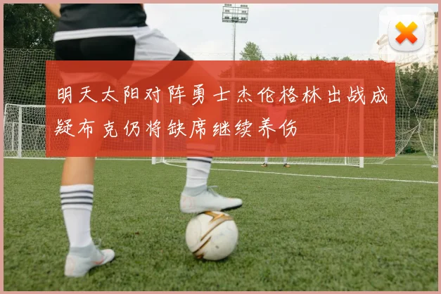 明天太阳对阵勇士杰伦格林出战成疑布克仍将缺席继续养伤