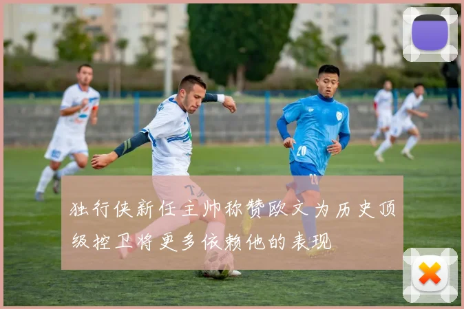 独行侠新任主帅称赞欧文为历史顶级控卫将更多依赖他的表现