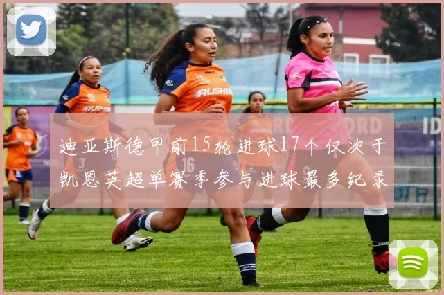 迪亚斯德甲前15轮进球17个仅次于凯恩英超单赛季参与进球最多纪录为18个