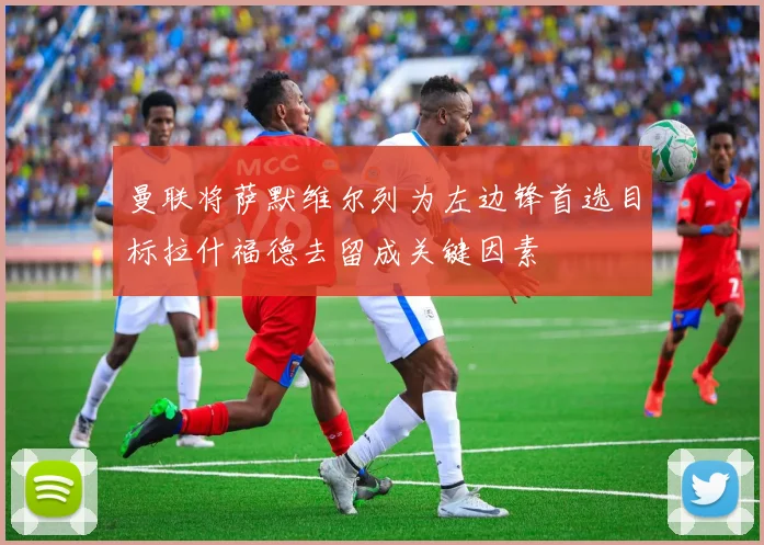 曼联将萨默维尔列为左边锋首选目标拉什福德去留成关键因素