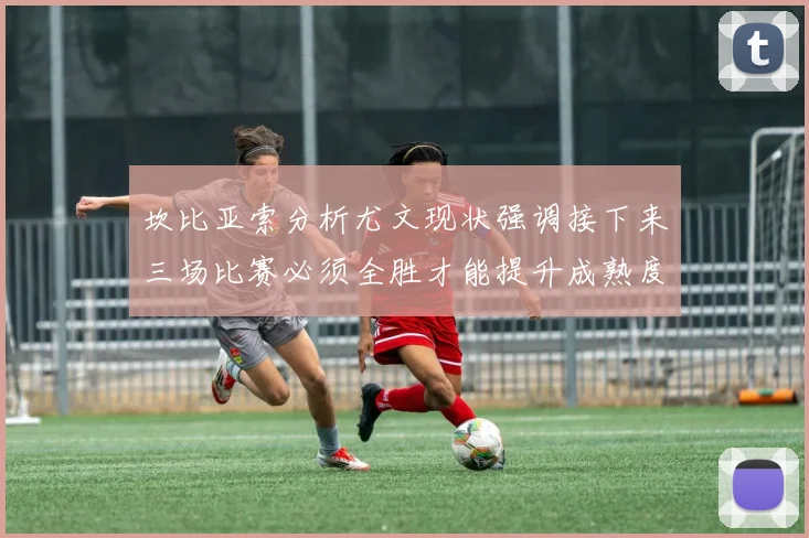 坎比亚索分析尤文现状强调接下来三场比赛必须全胜才能提升成熟度
