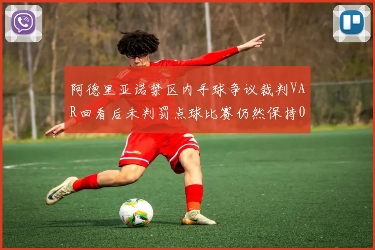 阿德里亚诺禁区内手球争议裁判VAR回看后未判罚点球比赛仍然保持0-0平局
