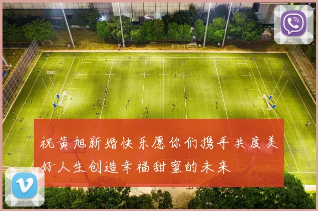 祝黄旭新婚快乐愿你们携手共度美好人生创造幸福甜蜜的未来