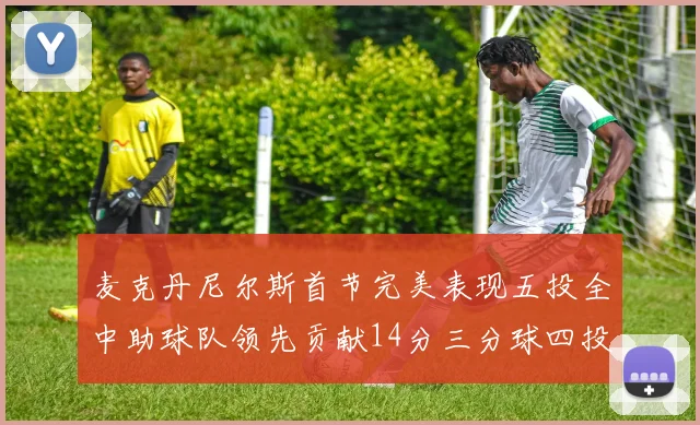 麦克丹尼尔斯首节完美表现五投全中助球队领先贡献14分三分球四投全中