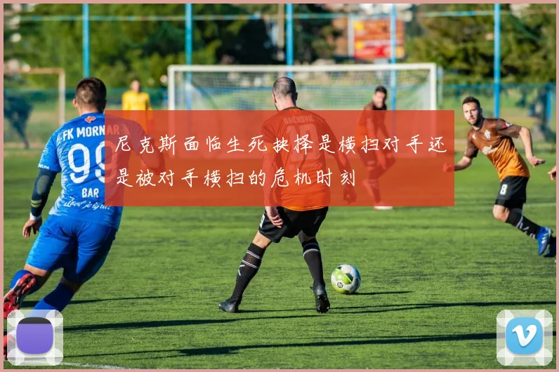 尼克斯面临生死抉择是横扫对手还是被对手横扫的危机时刻