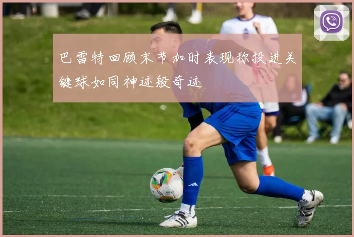 巴雷特回顾末节加时表现称投进关键球如同神迹般奇迹