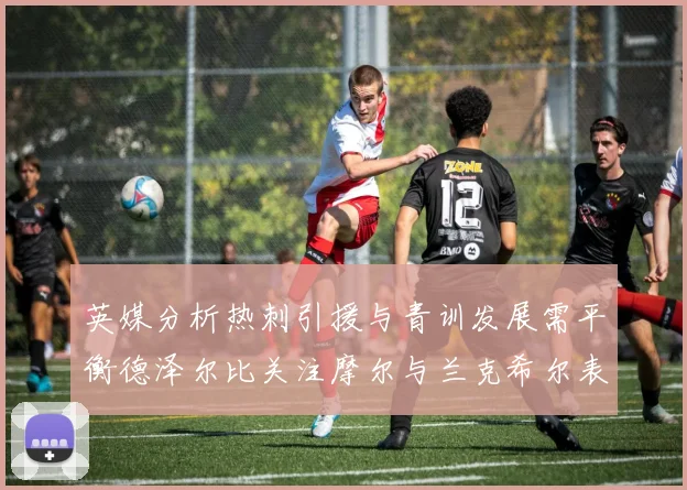 英媒分析热刺引援与青训发展需平衡德泽尔比关注摩尔与兰克希尔表现