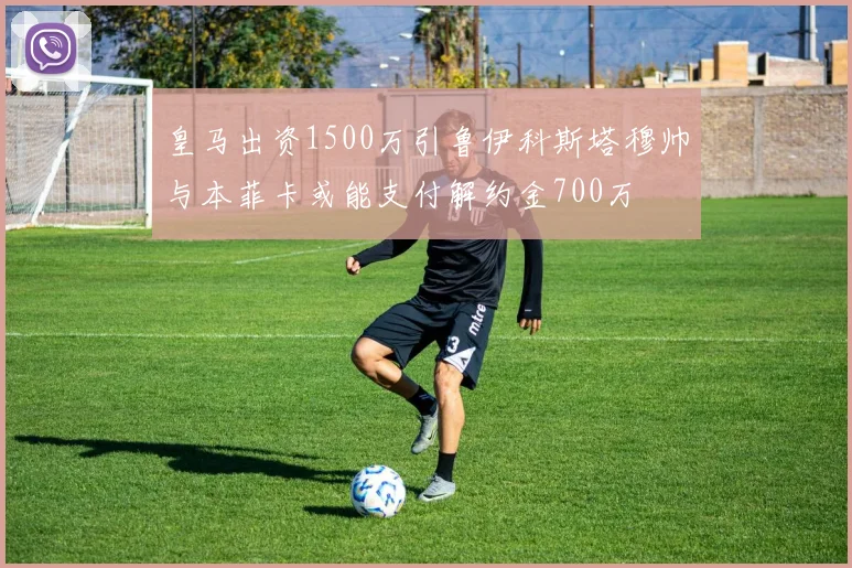 皇马出资1500万引鲁伊科斯塔穆帅与本菲卡或能支付解约金700万
