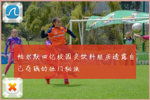 帕尔默回忆校园卖饮料经历透露自己存钱的独门秘诀