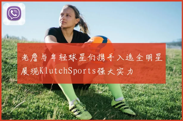 老詹与年轻球星们携手入选全明星展现KlutchSports强大实力