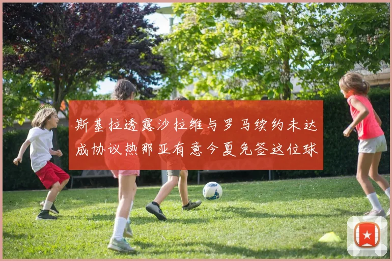斯基拉透露沙拉维与罗马续约未达成协议热那亚有意今夏免签这位球员