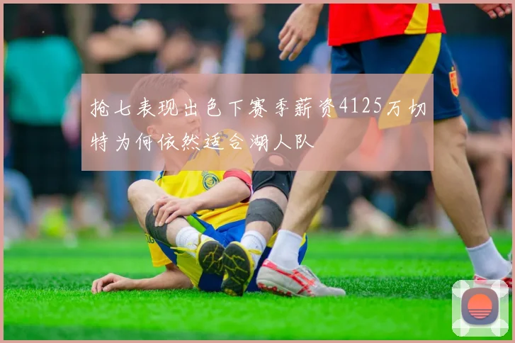 抢七表现出色下赛季薪资4125万切特为何依然适合湖人队